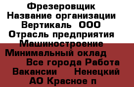 Фрезеровщик › Название организации ­ Вертикаль, ООО › Отрасль предприятия ­ Машиностроение › Минимальный оклад ­ 55 000 - Все города Работа » Вакансии   . Ненецкий АО,Красное п.